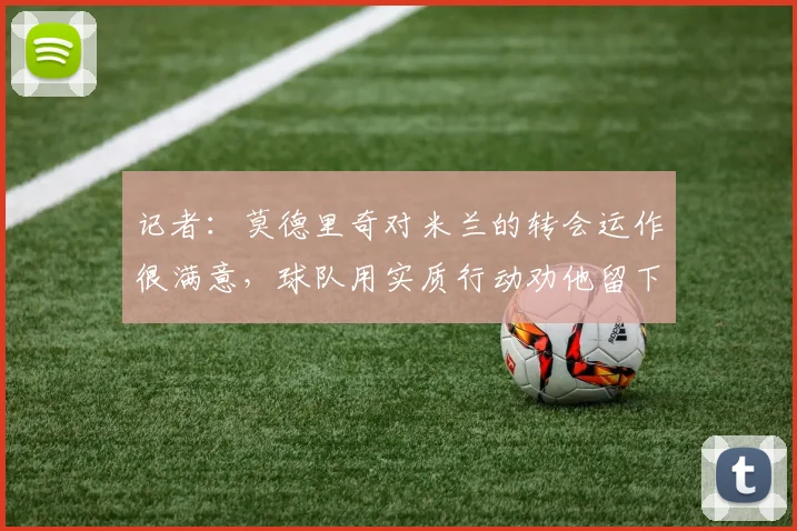 记者：莫德里奇对米兰的转会运作很满意，球队用实质行动劝他留下