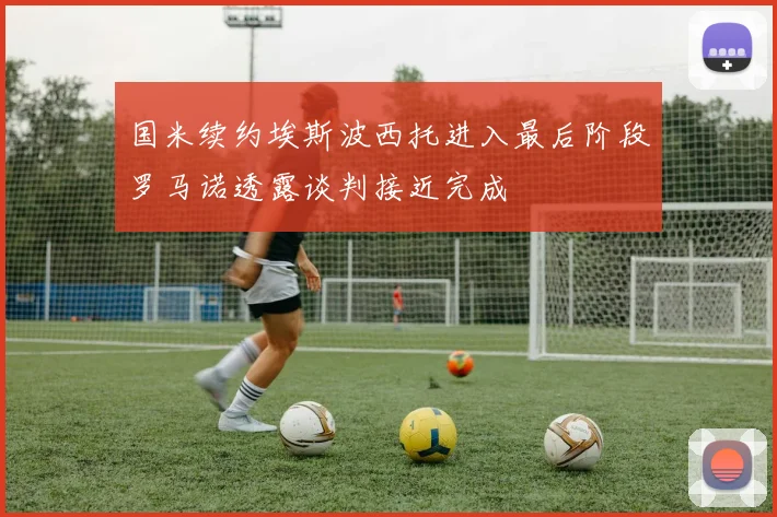 国米续约埃斯波西托进入最后阶段罗马诺透露谈判接近完成