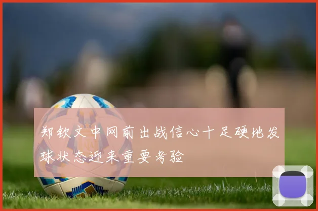 郑钦文中网前出战信心十足硬地发球状态迎来重要考验