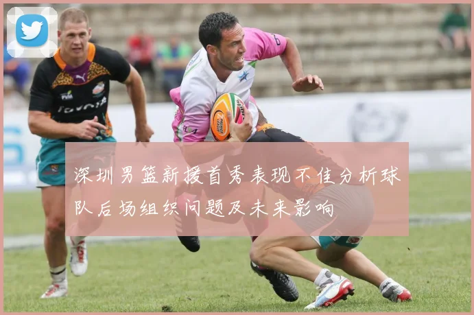 深圳男篮新援首秀表现不佳分析球队后场组织问题及未来影响