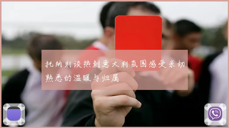 托纳利谈热刺意大利氛围感受亲切熟悉的温暖与归属