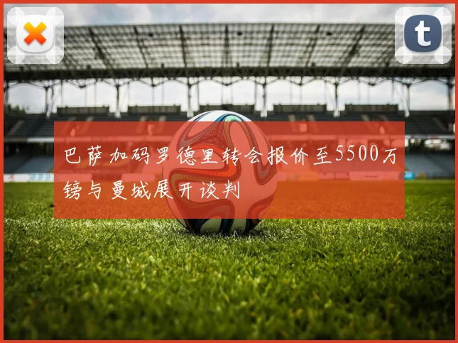 巴萨加码罗德里转会报价至5500万镑与曼城展开谈判