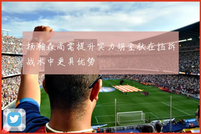 杨瀚森尚需提升实力胡金秋在挡拆战术中更具优势