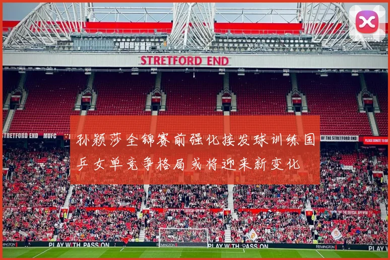 孙颖莎全锦赛前强化接发球训练国乒女单竞争格局或将迎来新变化