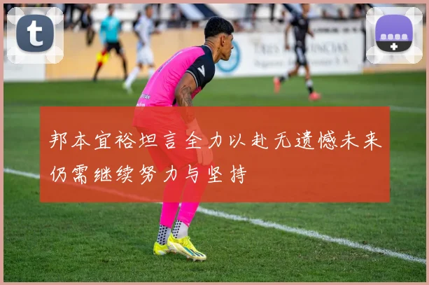 邦本宜裕坦言全力以赴无遗憾未来仍需继续努力与坚持
