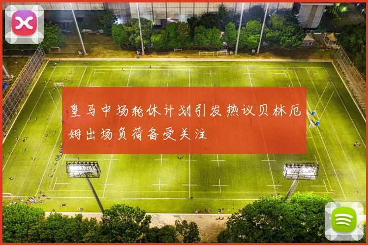 皇马中场轮休计划引发热议贝林厄姆出场负荷备受关注